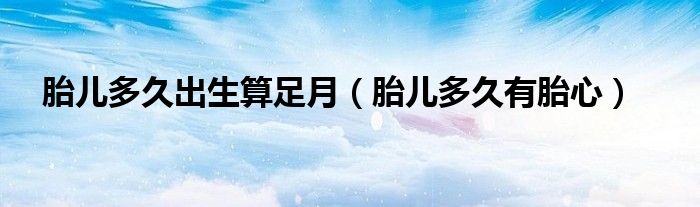 胎兒多久出生算足月(胎兒多久有胎心)