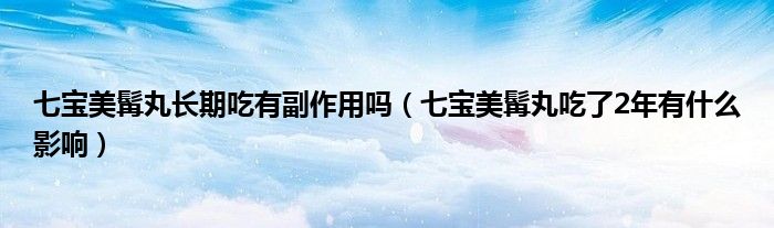 七寶美髯丸長(zhǎng)期吃有副作用嗎(七寶美髯丸吃了2年有什么影響)