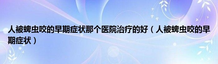 人被蜱蟲咬的早期癥狀那個(gè)醫(yī)院治療的好（人被蜱蟲咬的早期癥狀）