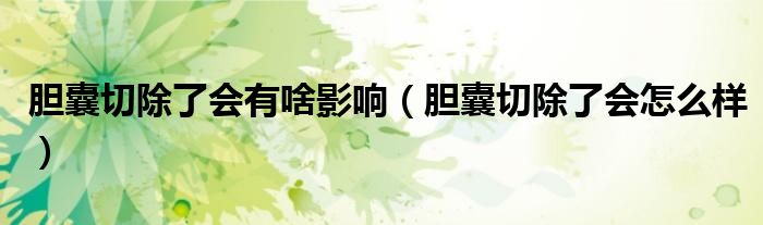 膽囊切除了會(huì)有啥影響（膽囊切除了會(huì)怎么樣）