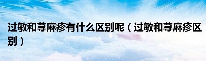 過敏和蕁麻疹有什么區(qū)別呢（過敏和蕁麻疹區(qū)別）