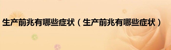 生產(chǎn)前兆有哪些癥狀（生產(chǎn)前兆有哪些癥狀）