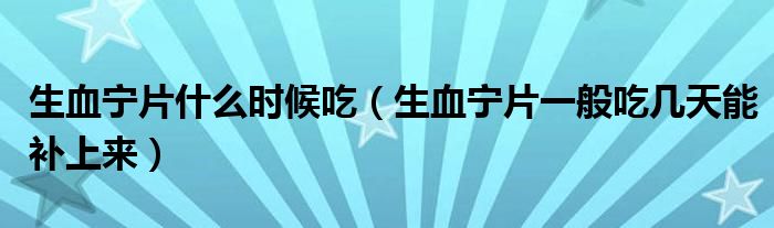 生血寧片什么時候吃（生血寧片一般吃幾天能補上來）