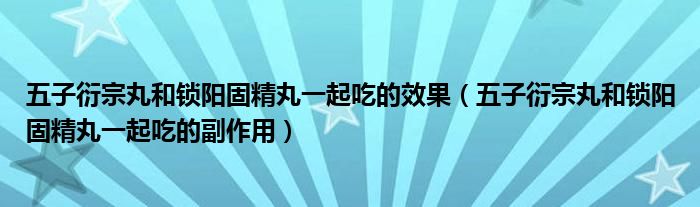 五子衍宗丸和鎖陽(yáng)固精丸一起吃的效果（五子衍宗丸和鎖陽(yáng)固精丸一起吃的副作用）