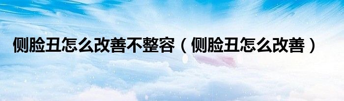 側(cè)臉丑怎么改善不整容（側(cè)臉丑怎么改善）