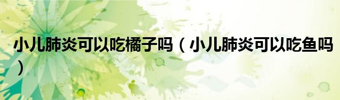 小兒肺炎可以吃橘子嗎（小兒肺炎可以吃魚嗎）
