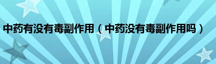 中藥有沒有毒副作用（中藥沒有毒副作用嗎）