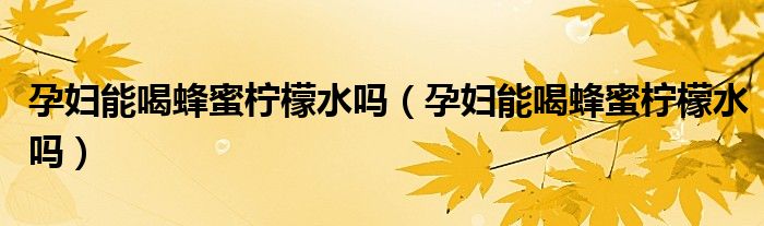 孕婦能喝蜂蜜檸檬水嗎（孕婦能喝蜂蜜檸檬水嗎）