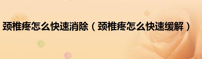 頸椎疼怎么快速消除（頸椎疼怎么快速緩解）
