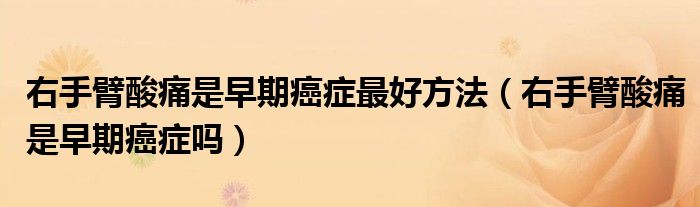 右手臂酸痛是早期癌癥最好方法（右手臂酸痛是早期癌癥嗎）