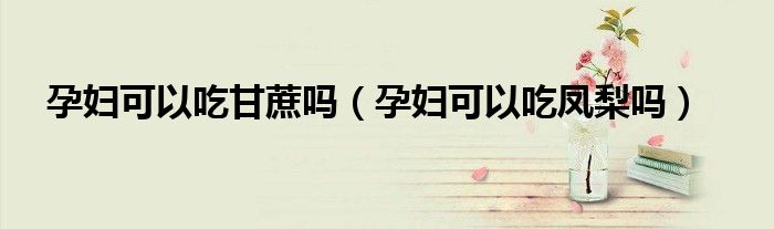 孕婦可以吃甘蔗嗎（孕婦可以吃鳳梨嗎）