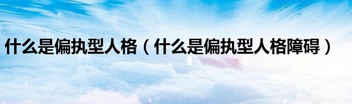 什么是偏執(zhí)型人格（什么是偏執(zhí)型人格障礙）