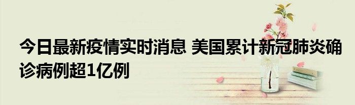 今日最新疫情實(shí)時(shí)消息 美國(guó)累計(jì)新冠肺炎確診病例超1億例