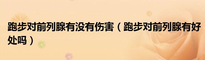 跑步對前列腺有沒有傷害（跑步對前列腺有好處嗎）