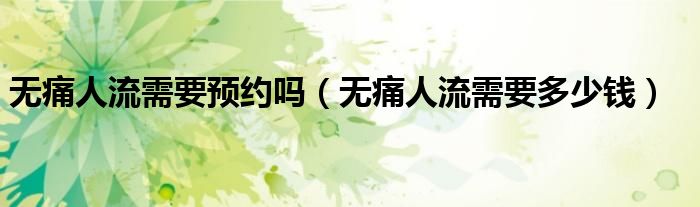 無痛人流需要預(yù)約嗎（無痛人流需要多少錢）
