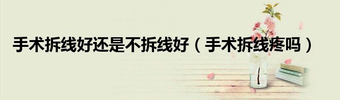 手術(shù)拆線好還是不拆線好(手術(shù)拆線疼嗎)