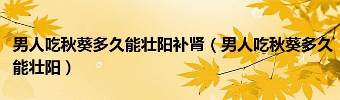 男人吃秋葵多久能壯陽補腎(男人吃秋葵多久能壯陽)