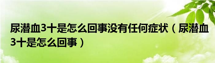 尿潛血3十是怎么回事沒(méi)有任何癥狀（尿潛血3十是怎么回事）