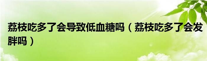 荔枝吃多了會導(dǎo)致低血糖嗎（荔枝吃多了會發(fā)胖嗎）