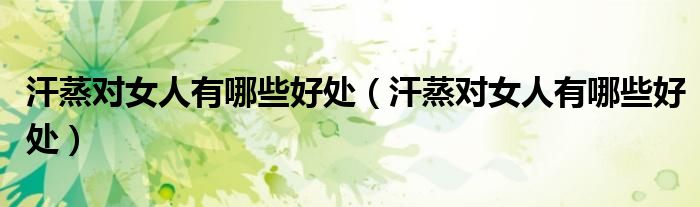 汗蒸對女人有哪些好處（汗蒸對女人有哪些好處）