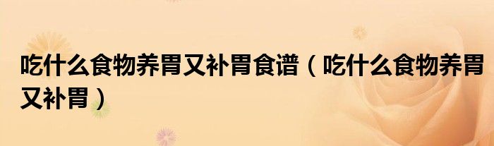 吃什么食物養(yǎng)胃又補(bǔ)胃食譜(吃什么食物養(yǎng)胃又補(bǔ)胃)
