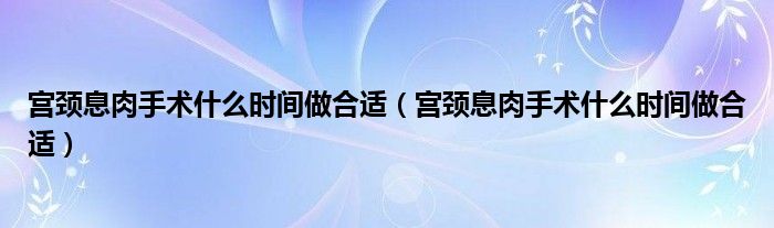宮頸息肉手術(shù)什么時間做合適（宮頸息肉手術(shù)什么時間做合適）