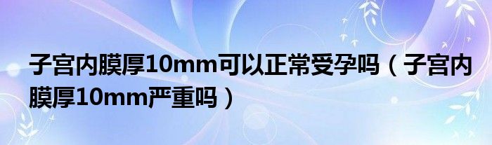 子宮內(nèi)膜厚10mm可以正常受孕嗎(子宮內(nèi)膜厚10mm嚴(yán)重嗎)