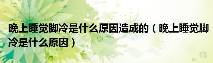 晚上睡覺腳冷是什么原因造成的（晚上睡覺腳冷是什么原因）