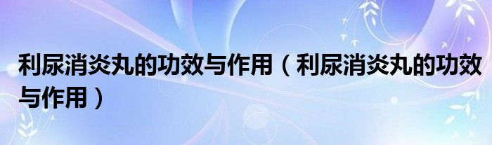 利尿消炎丸的功效與作用（利尿消炎丸的功效與作用）