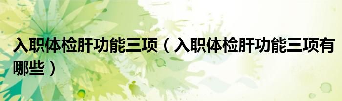 入職體檢肝功能三項(xiàng)（入職體檢肝功能三項(xiàng)有哪些）