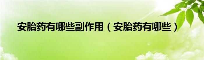安胎藥有哪些副作用(安胎藥有哪些)