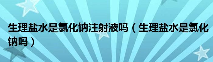 生理鹽水是氯化鈉注射液?jiǎn)幔ㄉ睇}水是氯化鈉嗎）