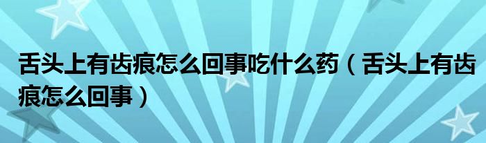 舌頭上有齒痕怎么回事吃什么藥（舌頭上有齒痕怎么回事）