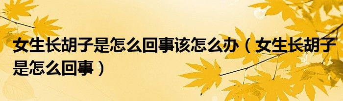 女生長(zhǎng)胡子是怎么回事該怎么辦（女生長(zhǎng)胡子是怎么回事）