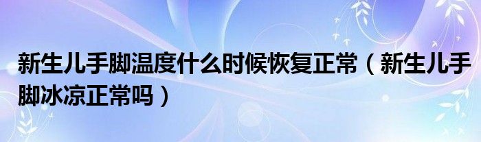 新生兒手腳溫度什么時候恢復正常（新生兒手腳冰涼正常嗎）