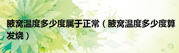 腋窩溫度多少度屬于正常（腋窩溫度多少度算發(fā)燒）
