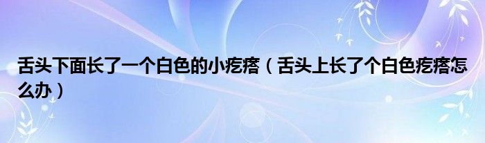 舌頭下面長了一個白色的小疙瘩（舌頭上長了個白色疙瘩怎么辦）