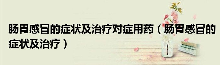 腸胃感冒的癥狀及治療對(duì)癥用藥（腸胃感冒的癥狀及治療）