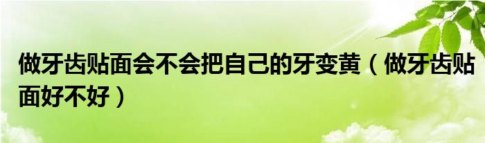 做牙齒貼面會(huì)不會(huì)把自己的牙變黃（做牙齒貼面好不好）
