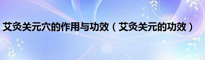 艾灸關(guān)元穴的作用與功效（艾灸關(guān)元的功效）