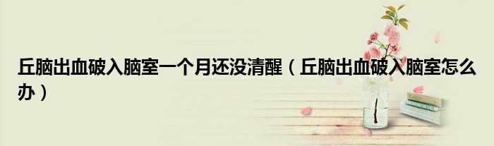 丘腦出血破入腦室一個月還沒清醒(丘腦出血破入腦室怎么辦)