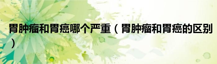 胃腫瘤和胃癌哪個(gè)嚴(yán)重（胃腫瘤和胃癌的區(qū)別）