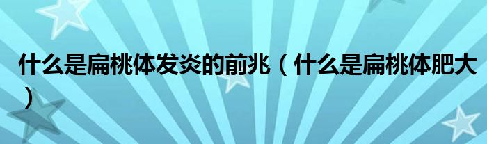 什么是扁桃體發(fā)炎的前兆（什么是扁桃體肥大）
