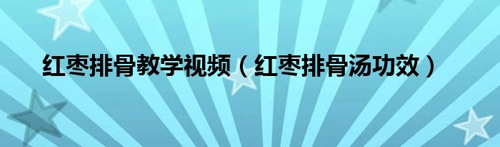 紅棗排骨教學(xué)視頻（紅棗排骨湯功效）