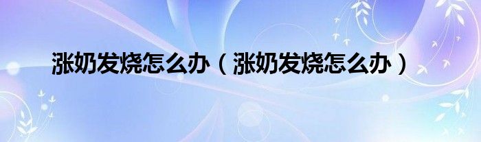 漲奶發(fā)燒怎么辦（漲奶發(fā)燒怎么辦）