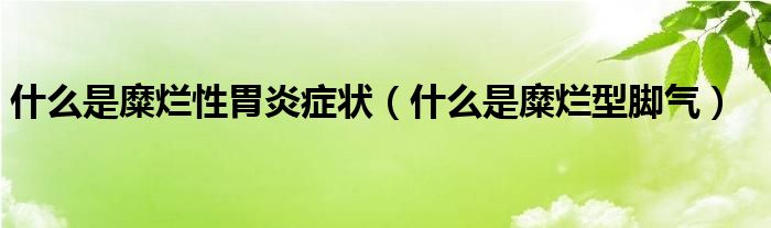 什么是糜爛性胃炎癥狀（什么是糜爛型腳氣）