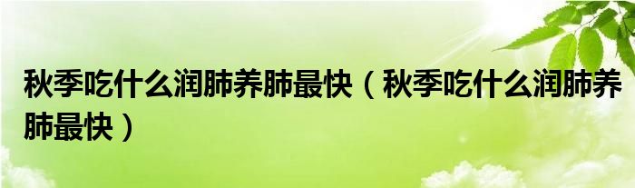 秋季吃什么潤肺養(yǎng)肺最快（秋季吃什么潤肺養(yǎng)肺最快）