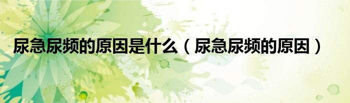 尿急尿頻的原因是什么（尿急尿頻的原因）