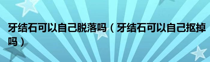 牙結(jié)石可以自己脫落嗎（牙結(jié)石可以自己摳掉嗎）