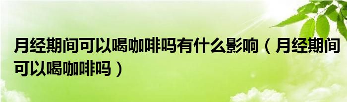 月經(jīng)期間可以喝咖啡嗎有什么影響（月經(jīng)期間可以喝咖啡嗎）
